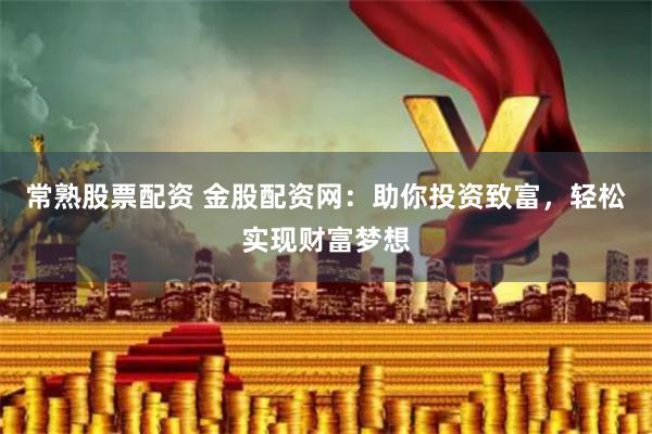 常熟股票配资 金股配资网：助你投资致富，轻松实现财富梦想