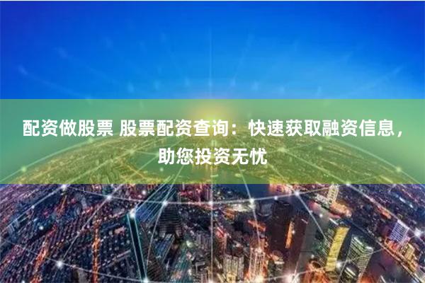 配资做股票 股票配资查询：快速获取融资信息，助您投资无忧