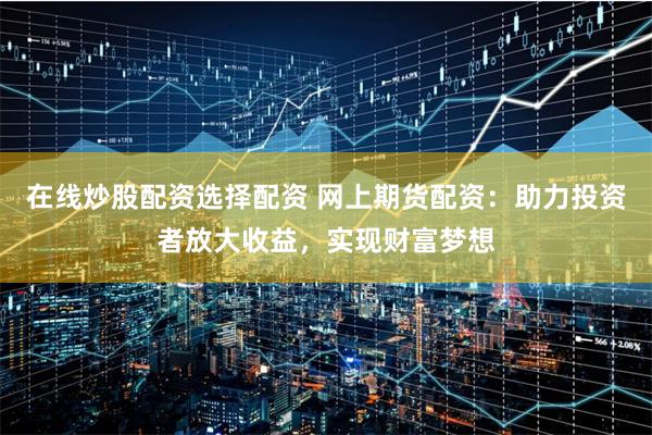 在线炒股配资选择配资 网上期货配资：助力投资者放大收益，实现财富梦想