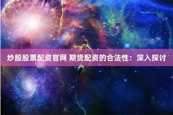 炒股股票配资官网 期货配资的合法性：深入探讨