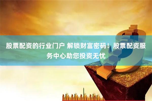 股票配资的行业门户 解锁财富密码！股票配资服务中心助您投资无忧