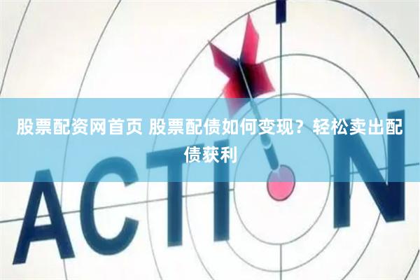 股票配资网首页 股票配债如何变现？轻松卖出配债获利