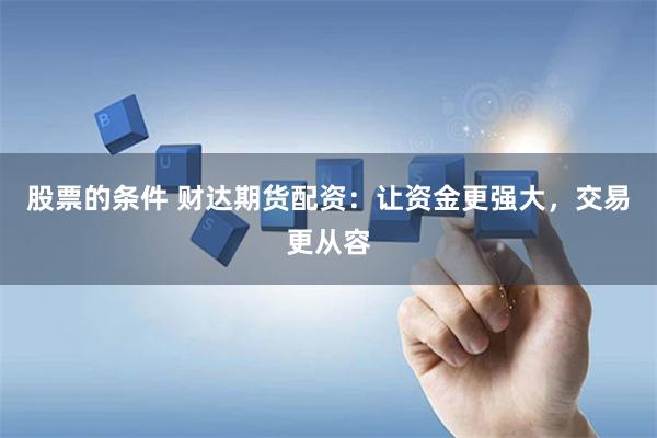股票的条件 财达期货配资：让资金更强大，交易更从容