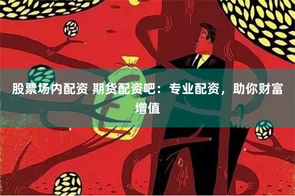 股票场内配资 期货配资吧:专业配资,助你财富增值