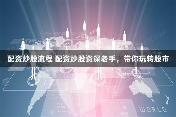 配资炒股流程 配资炒股资深老手，带你玩转股市