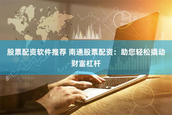 股票配资软件推荐 南通股票配资：助您轻松撬动财富杠杆