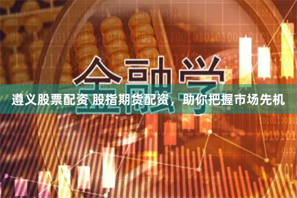 遵义股票配资 股指期货配资，助你把握市场先机