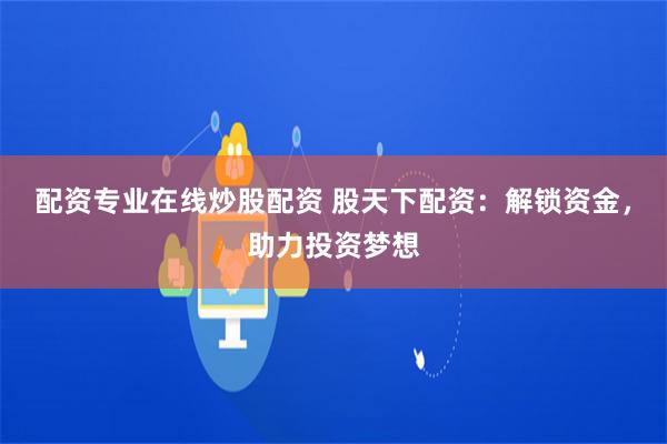 配资专业在线炒股配资 股天下配资：解锁资金，助力投资梦想