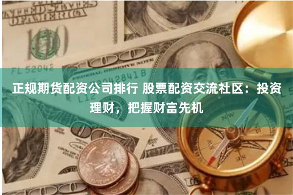 正规期货配资公司排行 股票配资交流社区：投资理财，把握财富先机