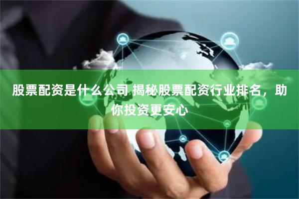 股票配资是什么公司 揭秘股票配资行业排名，助你投资更安心