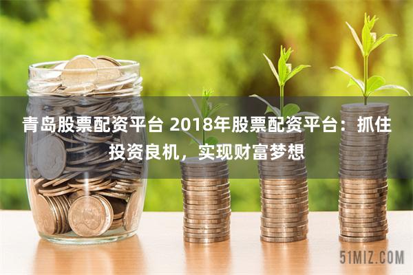 青岛股票配资平台 2018年股票配资平台：抓住投资良机，实现财富梦想
