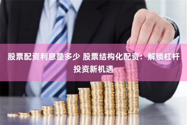 股票配资利息是多少 股票结构化配资：解锁杠杆投资新机遇