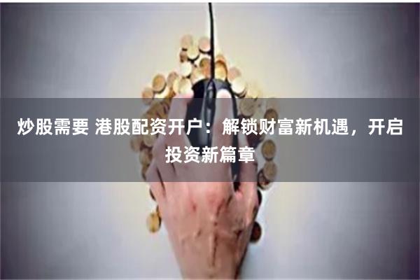 炒股需要 港股配资开户：解锁财富新机遇，开启投资新篇章
