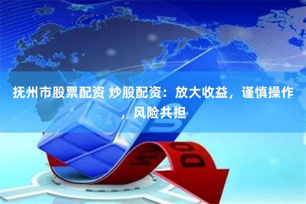 抚州市股票配资 炒股配资：放大收益，谨慎操作，风险共担
