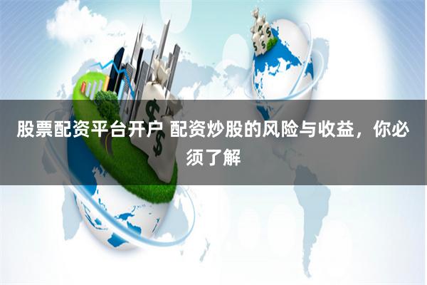 股票配资平台开户 配资炒股的风险与收益，你必须了解