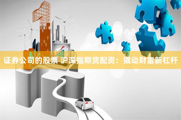 证券公司的股票 沪深指期货配资:撬动财富新杠杆