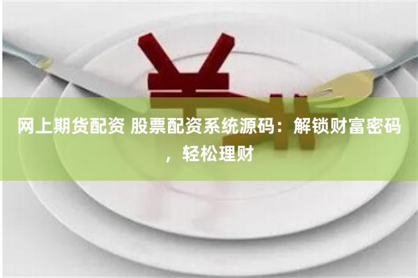 网上期货配资 股票配资系统源码：解锁财富密码，轻松理财