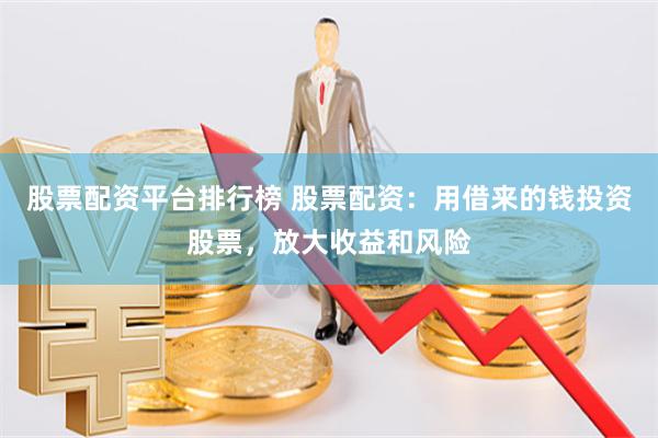 股票配资平台排行榜 股票配资：用借来的钱投资股票，放大收益和风险