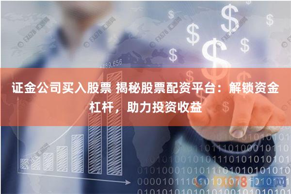 证金公司买入股票 揭秘股票配资平台：解锁资金杠杆，助力投资收益