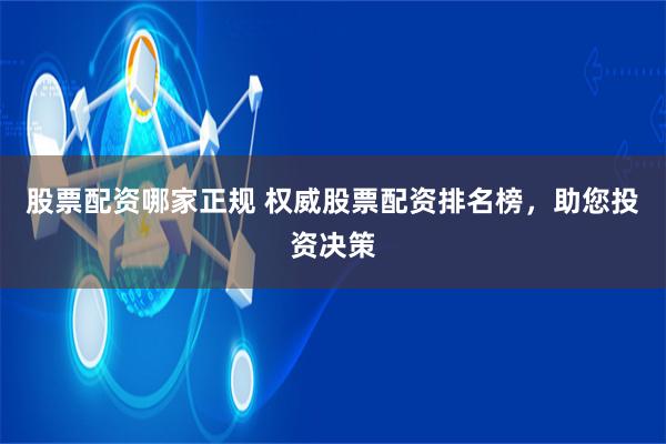 股票配资哪家正规 权威股票配资排名榜，助您投资决策