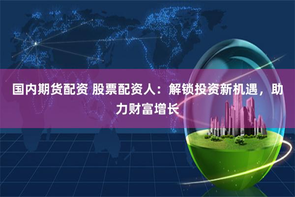 国内期货配资 股票配资人：解锁投资新机遇，助力财富增长