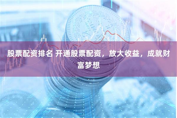 股票配资排名 开通股票配资，放大收益，成就财富梦想