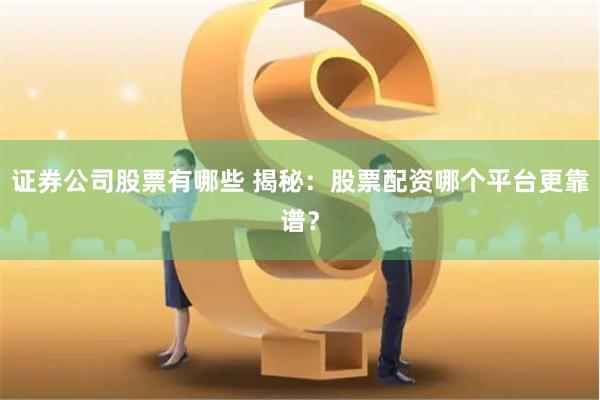 证券公司股票有哪些 揭秘：股票配资哪个平台更靠谱？
