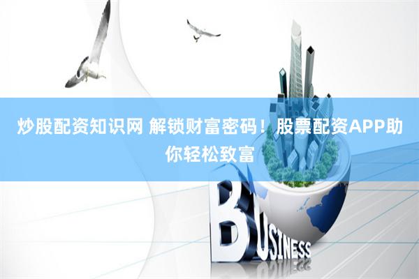 炒股配资知识网 解锁财富密码！股票配资APP助你轻松致富