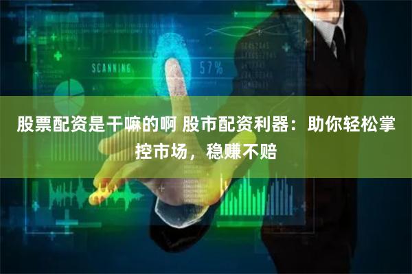 股票配资是干嘛的啊 股市配资利器：助你轻松掌控市场，稳赚不赔