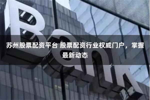 苏州股票配资平台 股票配资行业权威门户，掌握最新动态