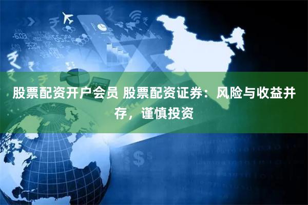 股票配资开户会员 股票配资证券：风险与收益并存，谨慎投资