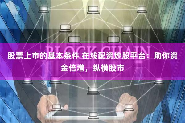 股票上市的基本条件 在线配资炒股平台：助你资金倍增，纵横股市