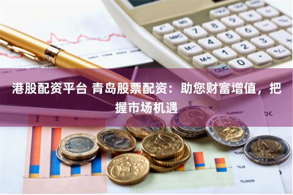 港股配资平台 青岛股票配资：助您财富增值，把握市场机遇