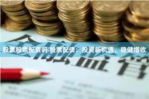 股票股票配资吗 股票配债：投资新机遇，稳健增收