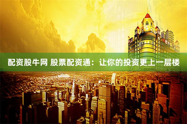 配资股牛网 股票配资通：让你的投资更上一层楼
