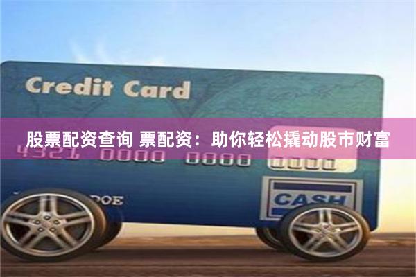股票配资查询 票配资:助你轻松撬动股市财富