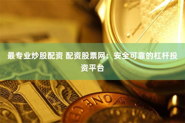 最专业炒股配资 配资股票网：安全可靠的杠杆投资平台