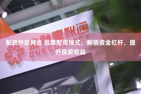 配资炒股网选 股票配资模式：解锁资金杠杆，提升投资收益