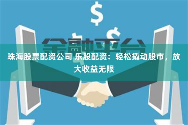 珠海股票配资公司 乐股配资:轻松撬动股市,放大收益无限