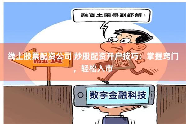 线上股票配资公司 炒股配资开户技巧：掌握窍门，轻松入市