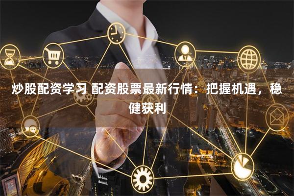 炒股配资学习 配资股票最新行情:把握机遇,稳健获利