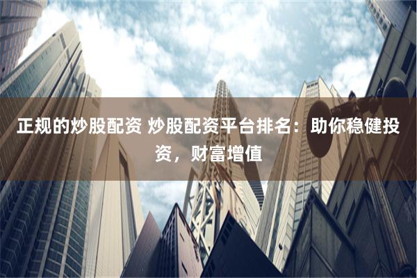 正规的炒股配资 炒股配资平台排名：助你稳健投资，财富增值