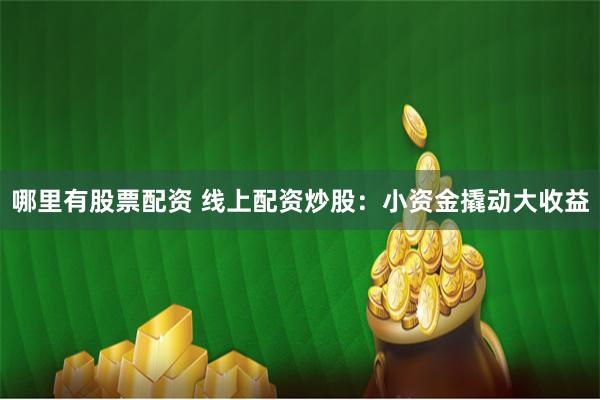 哪里有股票配资 线上配资炒股：小资金撬动大收益