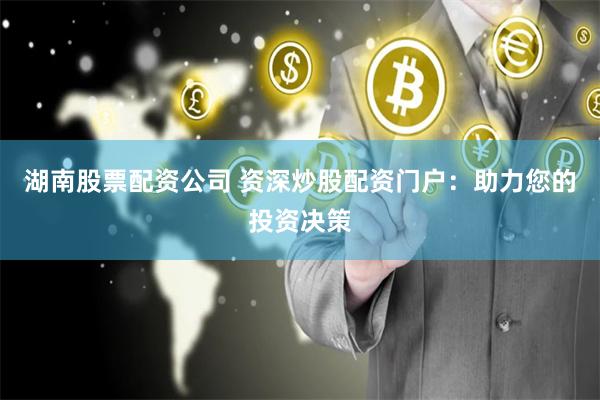 湖南股票配资公司 资深炒股配资门户：助力您的投资决策