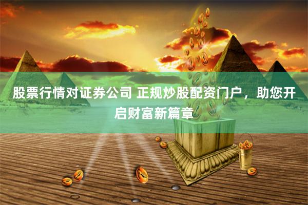 股票行情对证券公司 正规炒股配资门户，助您开启财富新篇章