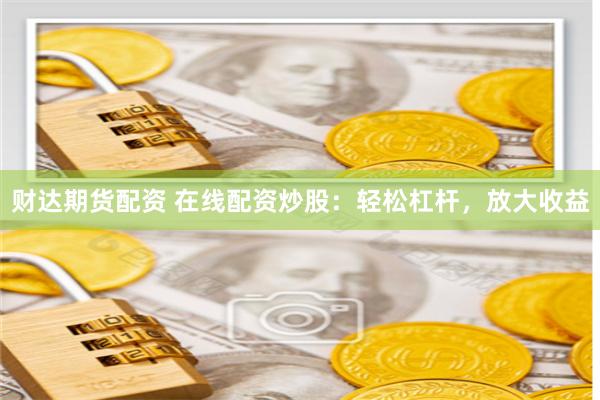 财达期货配资 在线配资炒股：轻松杠杆，放大收益