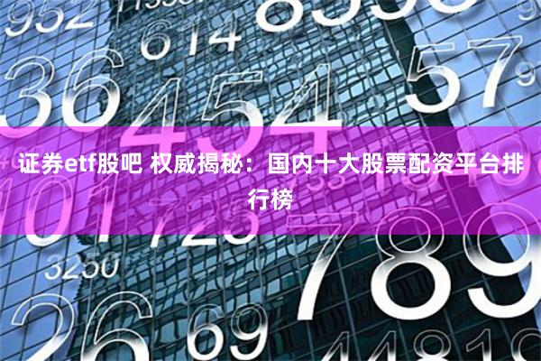 证券etf股吧 权威揭秘：国内十大股票配资平台排行榜