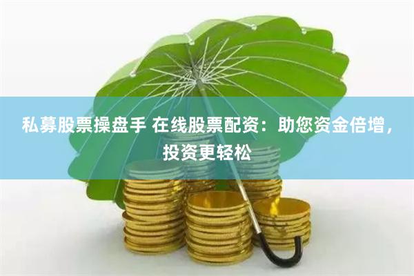 私募股票操盘手 在线股票配资：助您资金倍增，投资更轻松