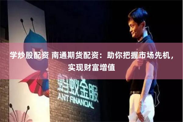 学炒股配资 南通期货配资：助你把握市场先机，实现财富增值