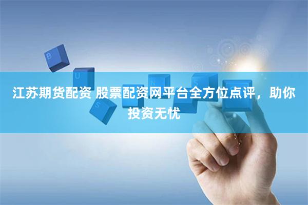 江苏期货配资 股票配资网平台全方位点评，助你投资无忧
